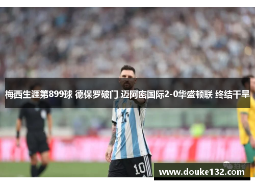 梅西生涯第899球 德保罗破门 迈阿密国际2-0华盛顿联 终结干旱